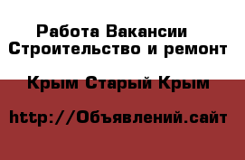 Работа Вакансии - Строительство и ремонт. Крым,Старый Крым